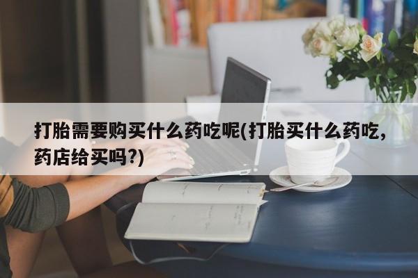 私人诊所有卖打胎药打胎需要购买什么药吃呢(打胎买什么药吃,药店给买吗?)