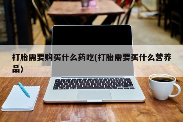 私人诊所有卖打胎药打胎需要购买什么药吃(打胎需要买什么营养品)