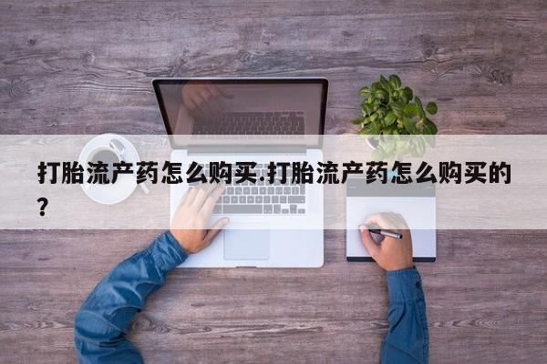 私人诊所有卖打胎药打胎流产药怎么购买.打胎流产药怎么购买的？