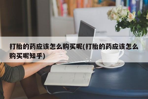 私人诊所有卖打胎药打胎的药应该怎么购买呢(打胎的药应该怎么购买呢知乎)